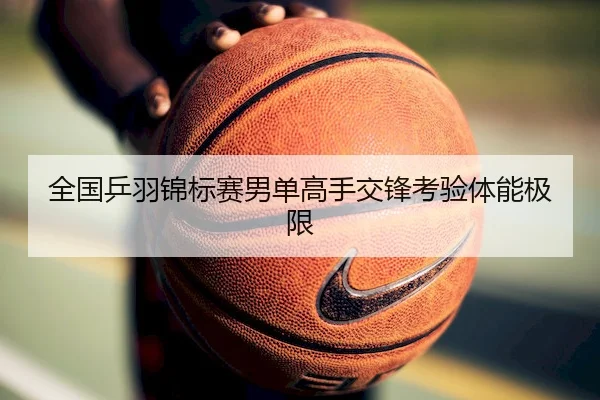 全国乒羽锦标赛男单高手交锋考验体能极限