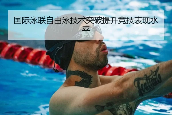 国际泳联自由泳技术突破提升竞技表现水平